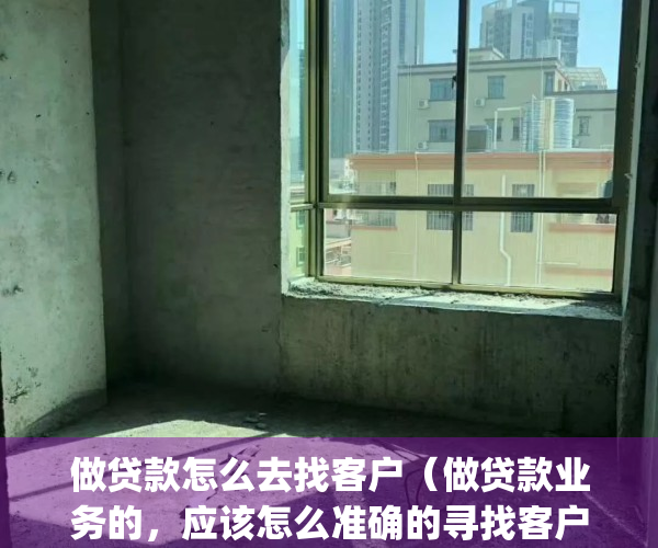 做贷款怎么去找客户（做贷款业务的，应该怎么准确的寻找客户？）(贷款业务如何寻找客户)