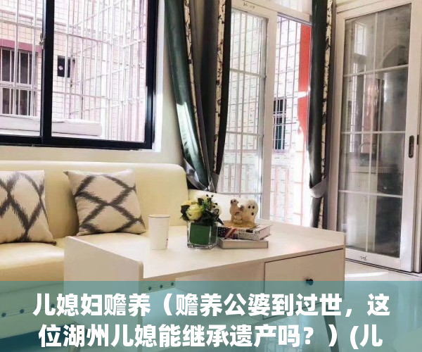儿媳妇赡养（赡养公婆到过世，这位湖州儿媳能继承遗产吗？）(儿媳赡养老人的法律规定)
