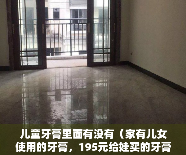 儿童牙膏里面有没有（家有儿女使用的牙膏，195元给娃买的牙膏可以用吗？要不要再多屯一只呢？）