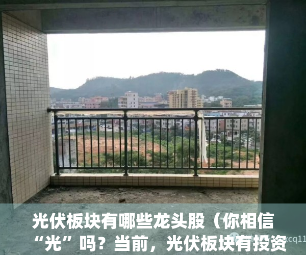 光伏板块有哪些龙头股（你相信“光”吗？当前，光伏板块有投资价值吗？）(光伏电力板块龙头股有哪些)