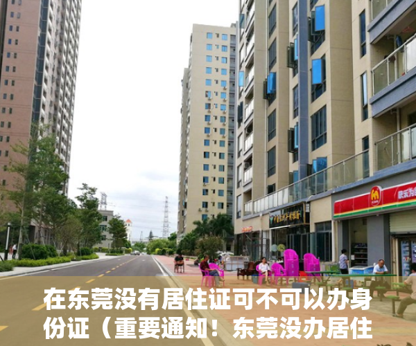 在东莞没有居住证可不可以办身份证（重要通知！东莞没办居住证的注意了、将影响学位申请！）