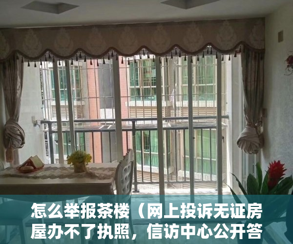 怎么举报茶楼（网上投诉无证房屋办不了执照，信访中心公开答复……）