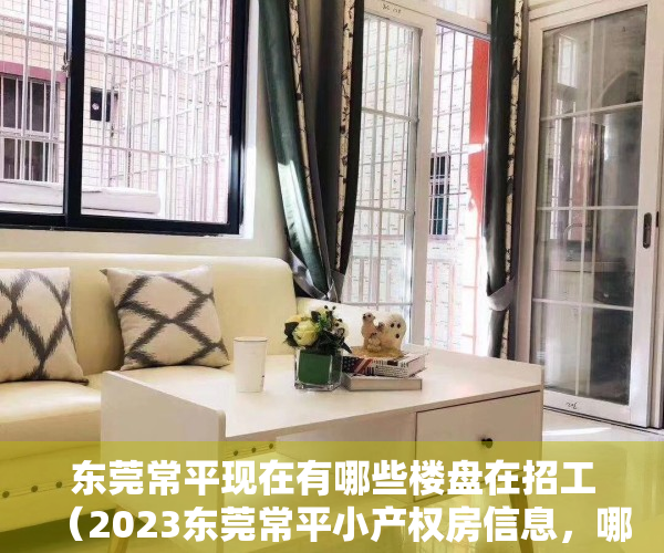 东莞常平现在有哪些楼盘在招工（2023东莞常平小产权房信息，哪些值得买？）