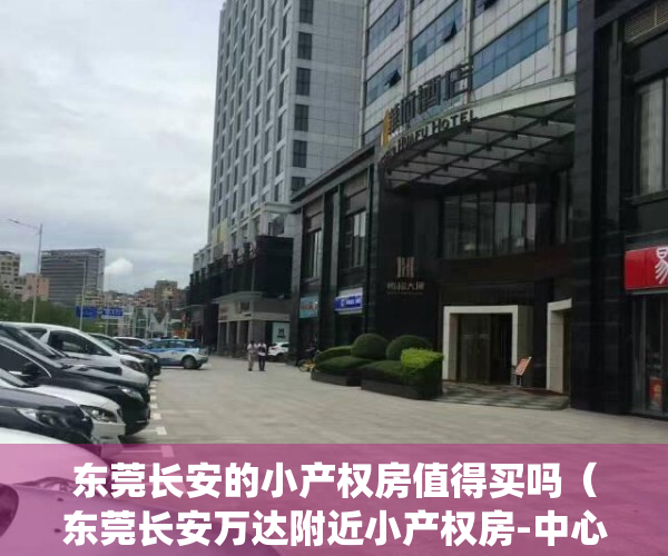 东莞长安的小产权房值得买吗（东莞长安万达附近小产权房-中心学府，长安中心 性价比高 户型齐全 任君选择，方正户型 采光无敌，长安酒店，长安中学长安小学统建楼）