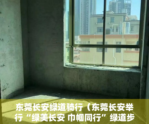 东莞长安绿道骑行（东莞长安举行“绿美长安 巾帼同行”绿道步行交流活动）