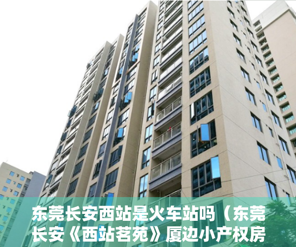 东莞长安西站是火车站吗（东莞长安《西站茗苑》厦边小产权房 轻轨口零距离2站到宝安）