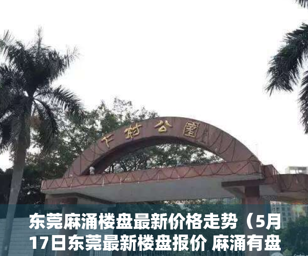 东莞麻涌楼盘最新价格走势（5月17日东莞最新楼盘报价 麻涌有盘在售均价约24000元㎡）