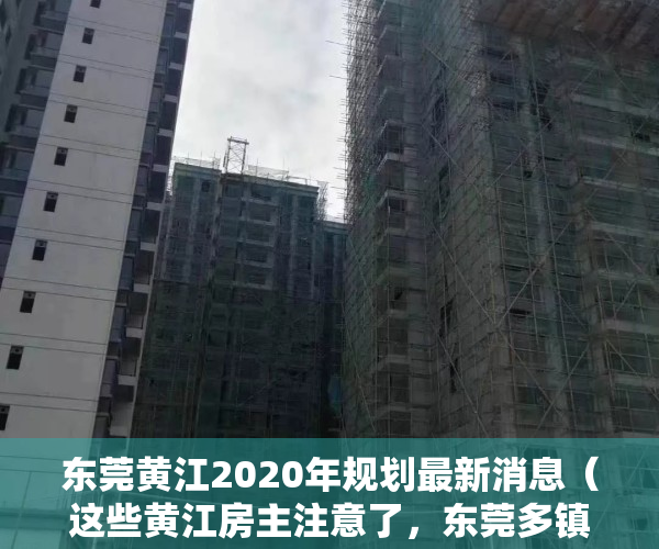 东莞黄江2020年规划最新消息（这些黄江房主注意了，东莞多镇违建已被强拆，买了小产权房的要哭惨了！）