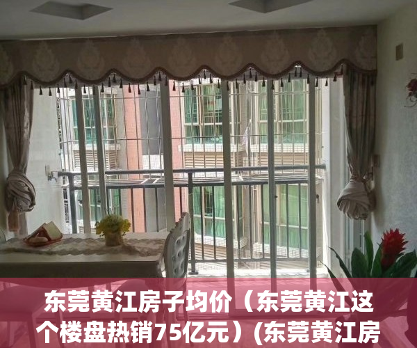 东莞黄江房子均价（东莞黄江这个楼盘热销75亿元）(东莞黄江房子潜力大吗)