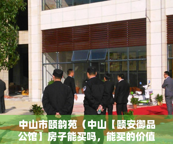 中山市颐韵苑（中山【颐安御品公馆】房子能买吗，能买的价值点有哪一些（必看））