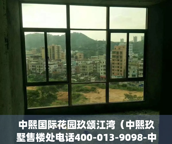 中熙国际花园玖颂江湾（中熙玖墅售楼处电话400-013-9098-中熙玖墅欢迎您_中熙玖墅售楼中心）