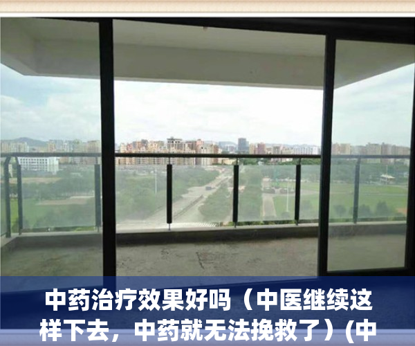 中药治疗效果好吗（中医继续这样下去，中药就无法挽救了）(中药治疗有效果吗)