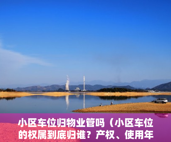 小区车位归物业管吗（小区车位的权属到底归谁？产权、使用年限、收费你又知道多少？）