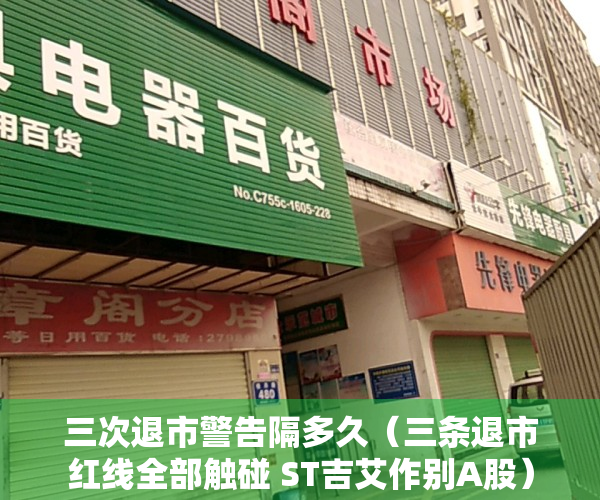 三次退市警告隔多久（三条退市红线全部触碰 ST吉艾作别A股）