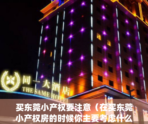 买东莞小产权要注意（在买东莞小产权房的时候你主要考虑什么呢？）(东莞买小产权房注意事项和手续)