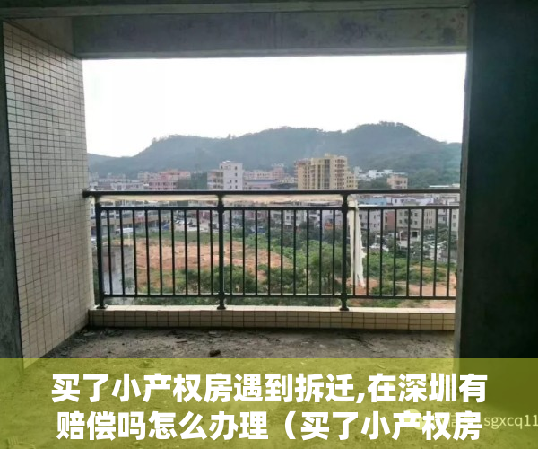 买了小产权房遇到拆迁,在深圳有赔偿吗怎么办理（买了小产权房遇到拆迁，在深圳有赔偿吗？）