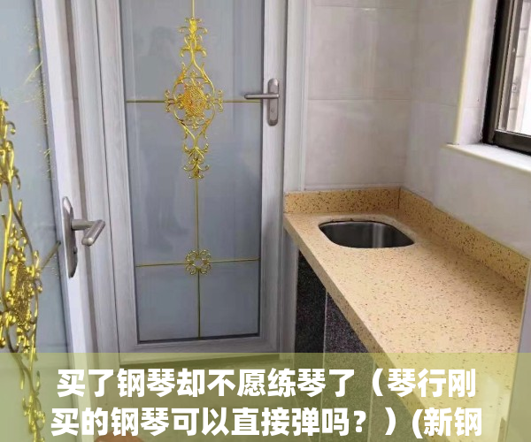 买了钢琴却不愿练琴了（琴行刚买的钢琴可以直接弹吗？）(新钢琴买回家就可以弹吗)