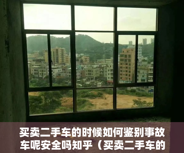 买卖二手车的时候如何鉴别事故车呢安全吗知乎（买卖二手车的时候如何鉴别事故车？）