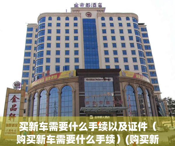 买新车需要什么手续以及证件（购买新车需要什么手续）(购买新车需要拿到哪些资料)