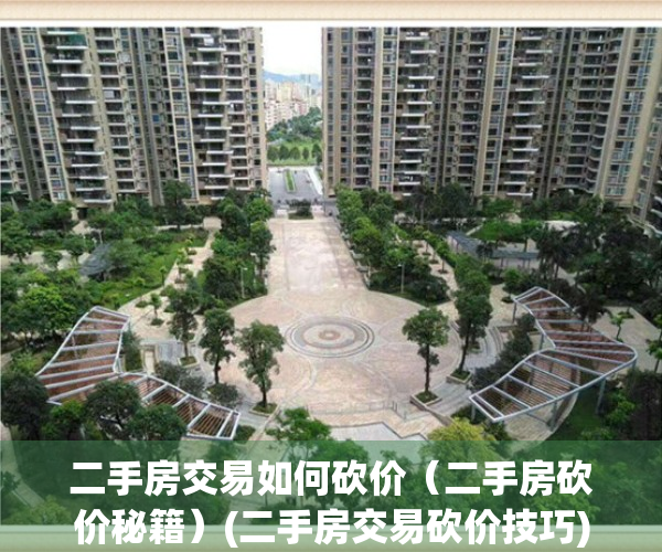 二手房交易如何砍价（二手房砍价秘籍）(二手房交易砍价技巧)