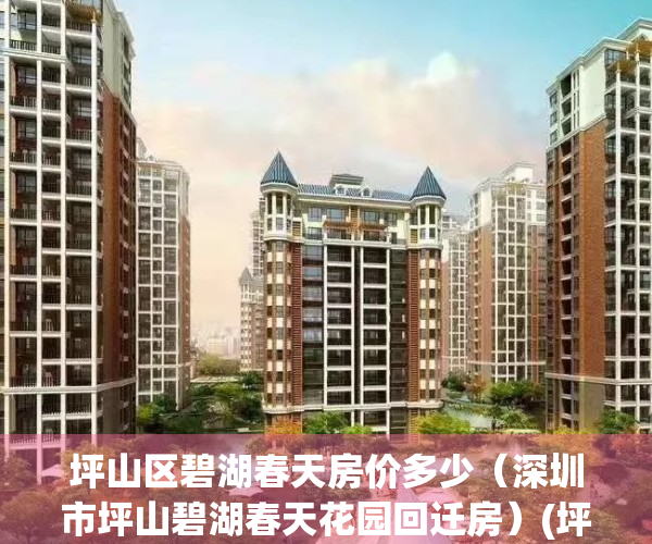 坪山区碧湖春天房价多少（深圳市坪山碧湖春天花园回迁房）(坪山碧湖春天有多少套安居房)