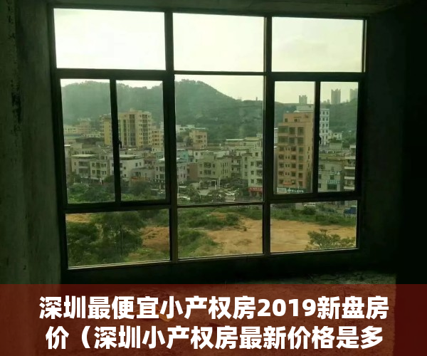 深圳最便宜小产权房2019新盘房价（深圳小产权房最新价格是多少？地区最便宜的小产权房在哪里？）