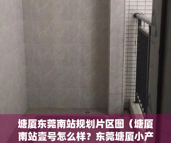 塘厦东莞南站规划片区图（塘厦南站壹号怎么样？东莞塘厦小产权房(南站壹号)均价4500元平起,带装修）