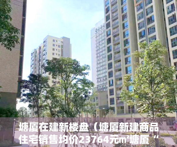 塘厦在建新楼盘（塘厦新建商品住宅销售均价23764元㎡塘厦“神盘”再次备案，最高房价达39196元㎡！）