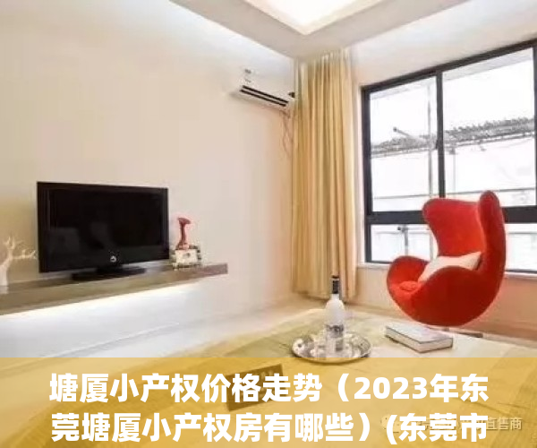 塘厦小产权价格走势（2023年东莞塘厦小产权房有哪些）(东莞市塘厦镇小产权房什么价钱)