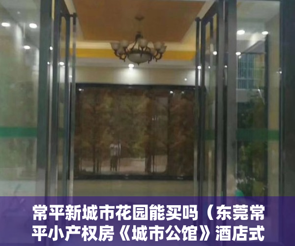 常平新城市花园能买吗（东莞常平小产权房《城市公馆》酒店式公寓 返租20年 首付45万起）