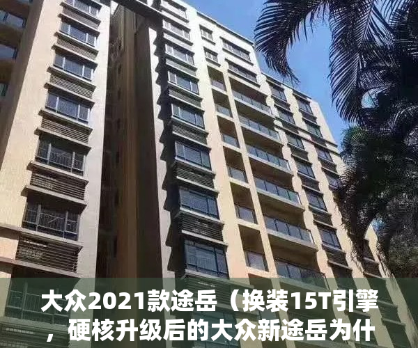 大众2021款途岳（换装15T引擎，硬核升级后的大众新途岳为什么值得购买？）