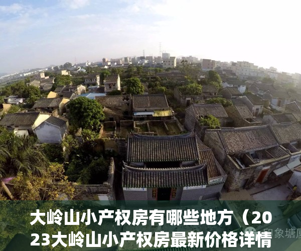 大岭山小产权房有哪些地方（2023大岭山小产权房最新价格详情）(大岭山小产权房可以买吗)