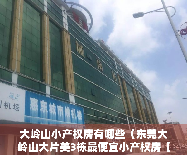 大岭山小产权房有哪些（东莞大岭山大片美3栋最便宜小产权房【大岭山顺发花园】3580起火爆开盘，绝版品质！松湖唯一双地铁口，带停车场，地铁口物业！）