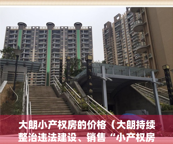 大朗小产权房的价格（大朗持续整治违法建设、销售“小产权房”行为）(东莞大朗小产权房有哪些)