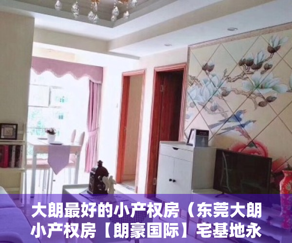 大朗最好的小产权房（东莞大朗小产权房【朗豪国际】宅基地永久产权-天燃气入户-可分期8年）