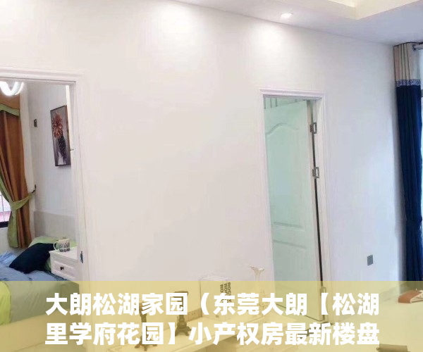 大朗松湖家园（东莞大朗【松湖里学府花园】小产权房最新楼盘出售 11车位）