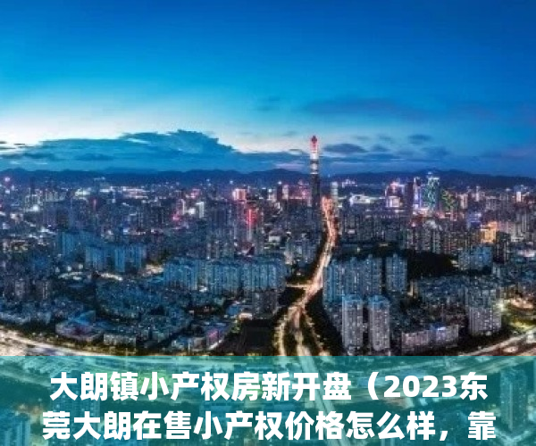 大朗镇小产权房新开盘（2023东莞大朗在售小产权价格怎么样，靠谱吗？）(东莞大朗的小产权房只能大朗的本地人买吗)