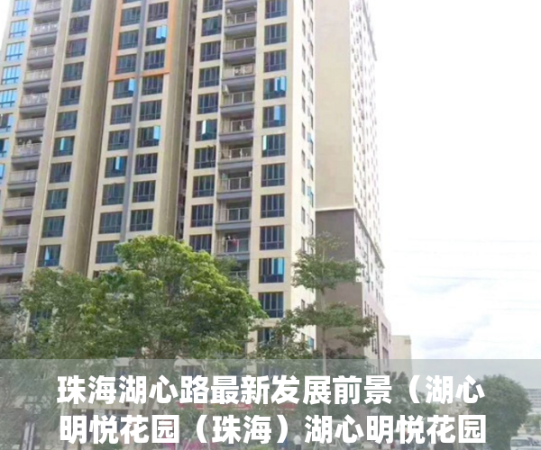 珠海湖心路最新发展前景（湖心明悦花园（珠海）湖心明悦花园_湖心明悦欢迎您丨湖心明悦花园楼盘详情）