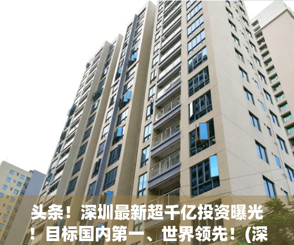 头条！深圳最新超千亿投资曝光！目标国内第一、世界领先！(深圳投资7800亿)