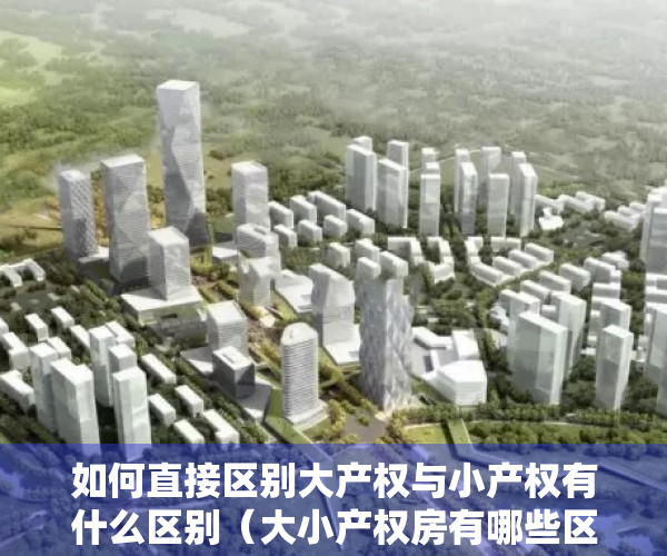 如何直接区别大产权与小产权有什么区别（大小产权房有哪些区别？小产权房能买么？）