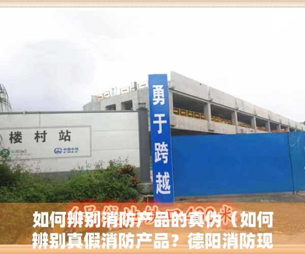 如何辨别消防产品的真伪（如何辨别真假消防产品？德阳消防现场“手把手”实操教学）