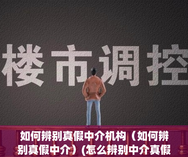 如何辨别真假中介机构（如何辨别真假中介）(怎么辨别中介真假)