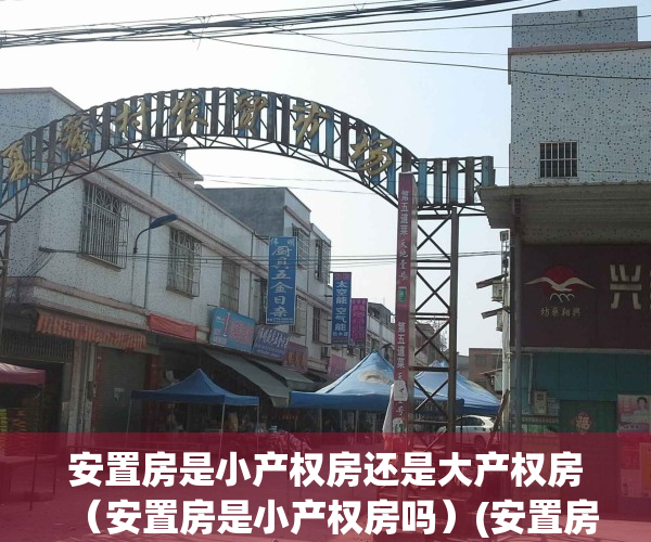 安置房是小产权房还是大产权房（安置房是小产权房吗）(安置房是大产权还是小产权?)