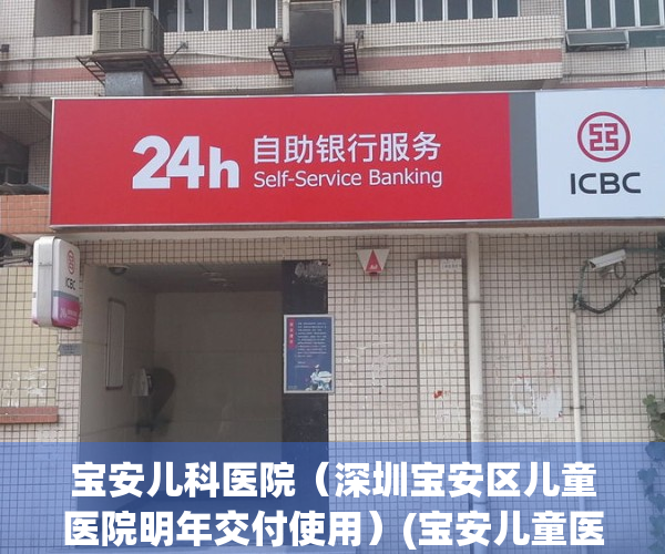 宝安儿科医院（深圳宝安区儿童医院明年交付使用）(宝安儿童医院电话咨询)
