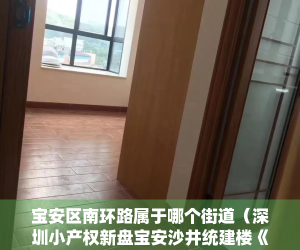 宝安区南环路属于哪个街道（深圳小产权新盘宝安沙井统建楼《北环花园》大型社区 大型停车区 双地铁口  可落深户，通天然气 地铁11号线，地铁18号线上寮学校）