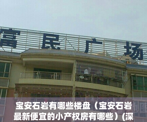宝安石岩有哪些楼盘（宝安石岩最新便宜的小产权房有哪些）(深圳宝安石岩新楼盘价格)