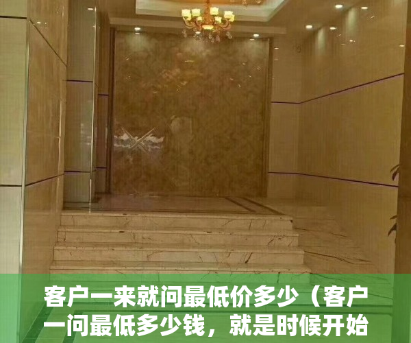 客户一来就问最低价多少（客户一问最低多少钱，就是时候开始你真正的表演了！）