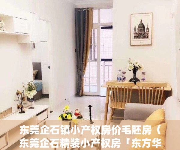 东莞企石镇小产权房价毛胚房（东莞企石精装小产权房「东方华府」）(企石小产权怎么这么便宜)