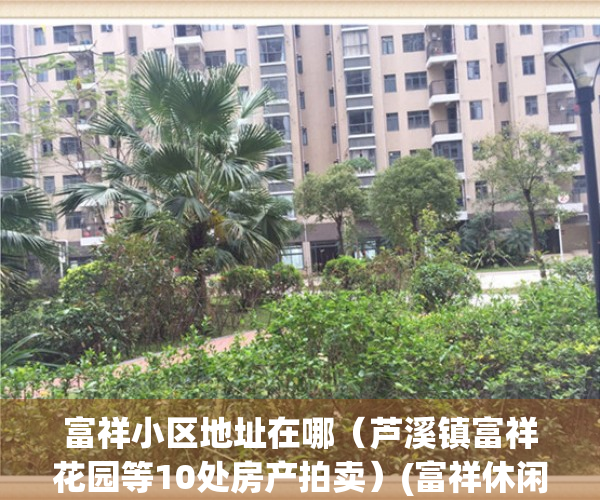 富祥小区地址在哪（芦溪镇富祥花园等10处房产拍卖）(富祥休闲会所电话)