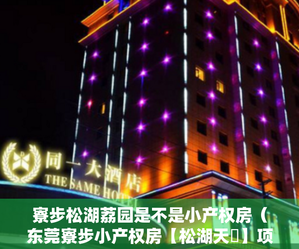 寮步松湖荔园是不是小产权房（东莞寮步小产权房【松湖天玥】项目占地18000㎡5栋500户花园，小区自带1：1地下停车位、燃气到户，层高5米复试、买一层送一层）